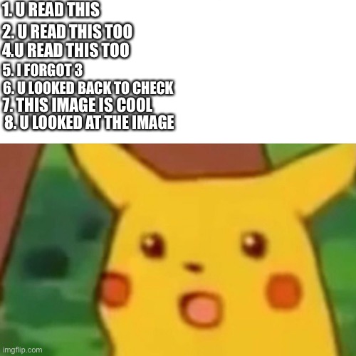 Surprised Pikachu | 1. U READ THIS; 2. U READ THIS TOO; 4.U READ THIS TOO; 5. I FORGOT 3; 6. U LOOKED BACK TO CHECK; 7. THIS IMAGE IS COOL; 8. U LOOKED AT THE IMAGE | image tagged in memes,surprised pikachu | made w/ Imgflip meme maker