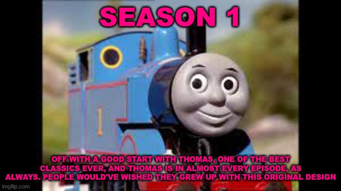 History Of The Thomas & Friends Show: Season 1 | SEASON 1; OFF WITH A GOOD START WITH THOMAS, ONE OF THE BEST CLASSICS EVER, AND THOMAS IS IN ALMOST EVERY EPISODE, AS ALWAYS. PEOPLE WOULD'VE WISHED THEY GREW UP WITH THIS ORIGINAL DESIGN | made w/ Imgflip meme maker