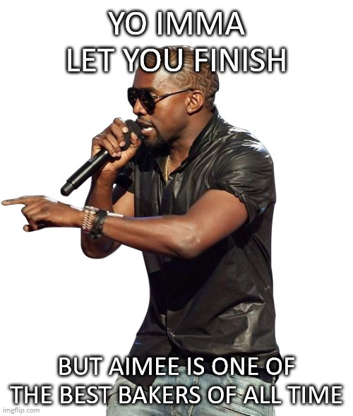 Kanye imma let you finish | YO IMMA LET YOU FINISH; BUT AIMEE IS ONE OF THE BEST BAKERS OF ALL TIME | image tagged in kanye imma let you finish | made w/ Imgflip meme maker