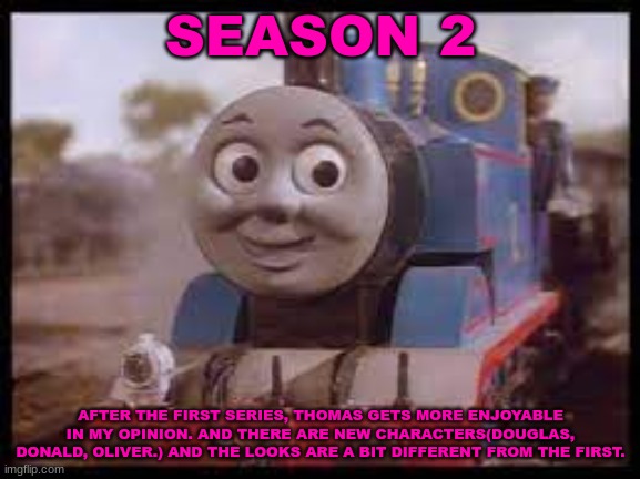 History Of The Thomas & Friends Show: Season 2 | SEASON 2; AFTER THE FIRST SERIES, THOMAS GETS MORE ENJOYABLE IN MY OPINION. AND THERE ARE NEW CHARACTERS(DOUGLAS, DONALD, OLIVER.) AND THE LOOKS ARE A BIT DIFFERENT FROM THE FIRST. | made w/ Imgflip meme maker