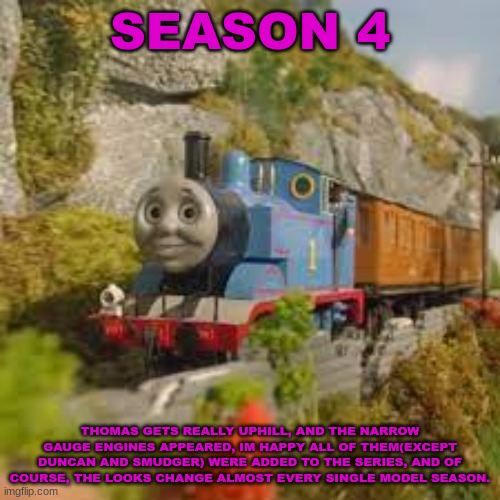 History Of The Thomas & Friends Show: Season 4 | SEASON 4; THOMAS GETS REALLY UPHILL, AND THE NARROW GAUGE ENGINES APPEARED, IM HAPPY ALL OF THEM(EXCEPT DUNCAN AND SMUDGER) WERE ADDED TO THE SERIES, AND OF COURSE, THE LOOKS CHANGE ALMOST EVERY SINGLE MODEL SEASON. | made w/ Imgflip meme maker
