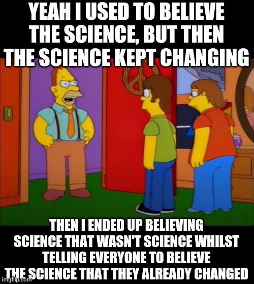 I used to be with it | YEAH I USED TO BELIEVE THE SCIENCE, BUT THEN THE SCIENCE KEPT CHANGING; THEN I ENDED UP BELIEVING SCIENCE THAT WASN'T SCIENCE WHILST TELLING EVERYONE TO BELIEVE THE SCIENCE THAT THEY ALREADY CHANGED | image tagged in i used to be with it | made w/ Imgflip meme maker