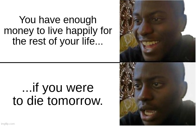 yay!...ahh... | You have enough money to live happily for the rest of your life... ...if you were to die tomorrow. | image tagged in disappointed black guy,money,happy,life,die | made w/ Imgflip meme maker