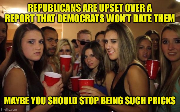 Hey miss I don’t think you have any rights to your own body. How about a date? | REPUBLICANS ARE UPSET OVER A REPORT THAT DEMOCRATS WON’T DATE THEM; MAYBE YOU SHOULD STOP BEING SUCH PRICKS | image tagged in awkward party,morons | made w/ Imgflip meme maker
