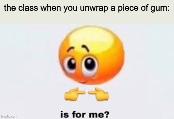 is for me | the class when you unwrap a piece of gum: | image tagged in is for me,school meme | made w/ Imgflip meme maker