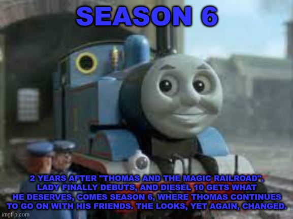 History Of The Thomas & Friends Show: Season 6 | SEASON 6; 2 YEARS AFTER "THOMAS AND THE MAGIC RAILROAD", LADY FINALLY DEBUTS, AND DIESEL 10 GETS WHAT HE DESERVES, COMES SEASON 6, WHERE THOMAS CONTINUES TO GO ON WITH HIS FRIENDS. THE LOOKS, YET AGAIN, CHANGED. | made w/ Imgflip meme maker