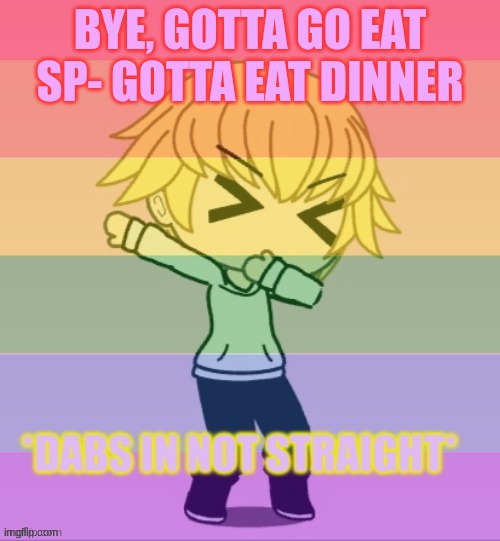 DINNER, NOT ANYONE OR ANYTHING ELSE | BYE, GOTTA GO EAT SP- GOTTA EAT DINNER | image tagged in dabs in not straight | made w/ Imgflip meme maker