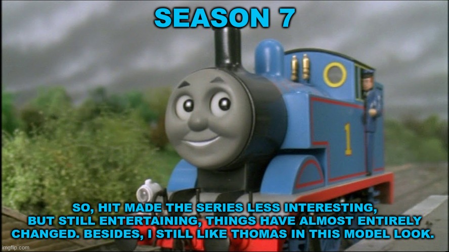 History Of The Thomas & Friends Show: Season 7 | SEASON 7; SO, HIT MADE THE SERIES LESS INTERESTING, BUT STILL ENTERTAINING, THINGS HAVE ALMOST ENTIRELY CHANGED. BESIDES, I STILL LIKE THOMAS IN THIS MODEL LOOK. | made w/ Imgflip meme maker