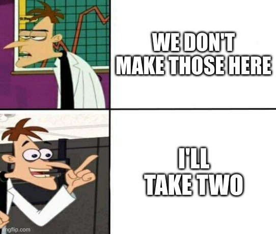 Drake but it's Doofenshmirtz | WE DON'T MAKE THOSE HERE; I'LL TAKE TWO | image tagged in drake but it's doofenshmirtz | made w/ Imgflip meme maker