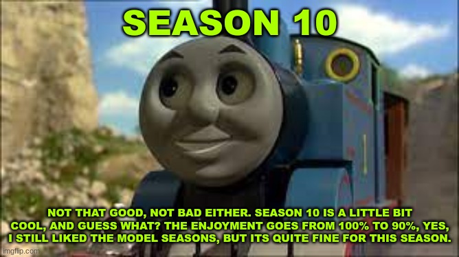 History Of The Thomas & Friends Show: Season 10 | SEASON 10; NOT THAT GOOD, NOT BAD EITHER. SEASON 10 IS A LITTLE BIT COOL, AND GUESS WHAT? THE ENJOYMENT GOES FROM 100% TO 90%, YES, I STILL LIKED THE MODEL SEASONS, BUT ITS QUITE FINE FOR THIS SEASON. | made w/ Imgflip meme maker