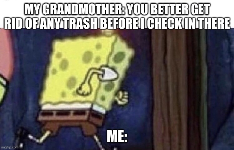 Spongebob running | MY GRANDMOTHER: YOU BETTER GET RID OF ANY TRASH BEFORE I CHECK IN THERE; ME: | image tagged in spongebob running | made w/ Imgflip meme maker