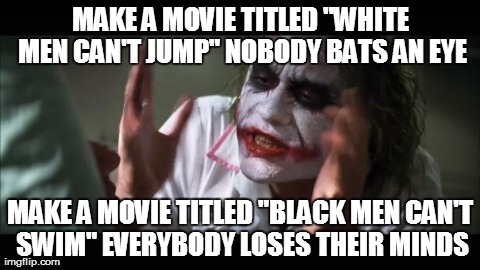 Just sayin | MAKE A MOVIE TITLED "WHITE MEN CAN'T JUMP" NOBODY BATS AN EYE MAKE A MOVIE TITLED "BLACK MEN CAN'T SWIM" EVERYBODY LOSES THEIR MINDS | image tagged in memes,and everybody loses their minds,funny,truth | made w/ Imgflip meme maker