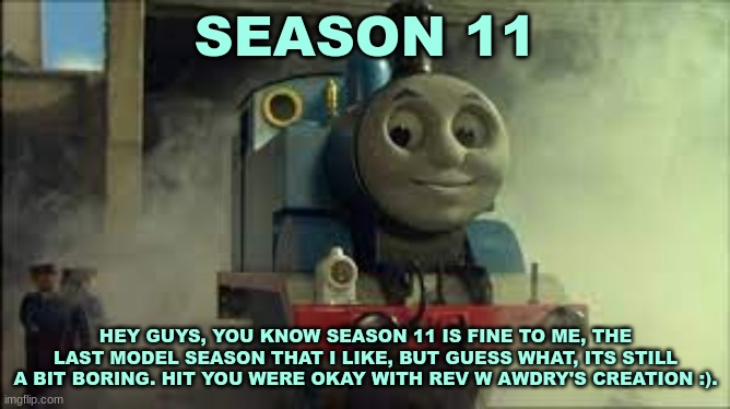 History Of The Thomas & Friends Show: Season 11 | SEASON 11; HEY GUYS, YOU KNOW SEASON 11 IS FINE TO ME, THE LAST MODEL SEASON THAT I LIKE, BUT GUESS WHAT, ITS STILL A BIT BORING. HIT YOU WERE OKAY WITH REV W AWDRY'S CREATION :). | made w/ Imgflip meme maker