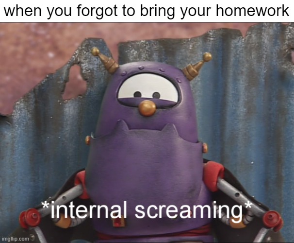 scary internal screaming | when you forgot to bring your homework | image tagged in scary internal screaming | made w/ Imgflip meme maker