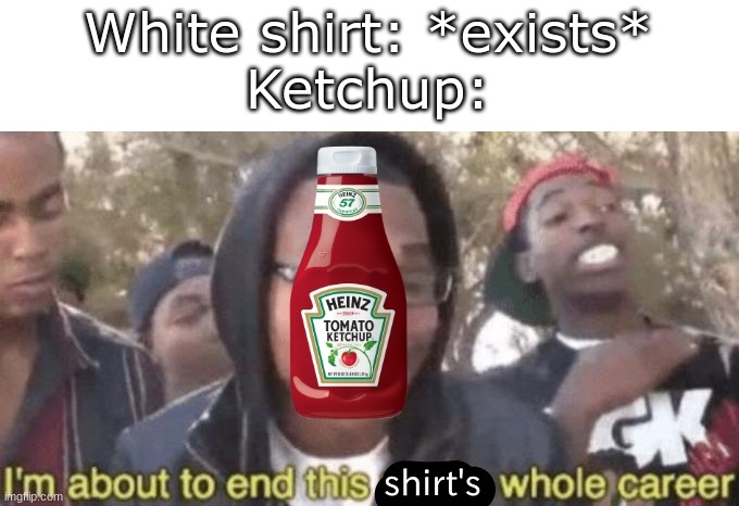 Ketchup and white shirt sitting in a tree spilling each other until they're NECO KNEECAPS BREAK | White shirt: *exists*
Ketchup: | image tagged in im about to end this mans whole career | made w/ Imgflip meme maker