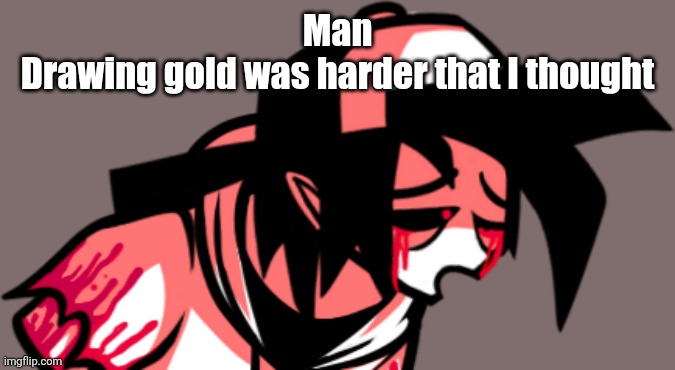 I DON'T HAVE ANY RED MARKERS SO I CAN'T DO THE BLOOD >:((((((((((( | Man
Drawing gold was harder that I thought | image tagged in high af | made w/ Imgflip meme maker