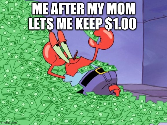 true event | ME AFTER MY MOM LETS ME KEEP $1.00 | image tagged in mr krabs money | made w/ Imgflip meme maker