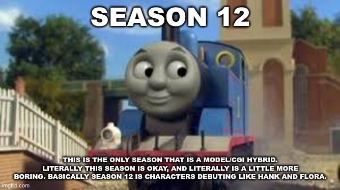 History Of The Thomas & Friends Show: Season 12 | SEASON 12; THIS IS THE ONLY SEASON THAT IS A MODEL/CGI HYBRID. LITERALLY THIS SEASON IS OKAY, AND LITERALLY IS A LITTLE MORE BORING. BASICALLY SEASON 12 IS CHARACTERS DEBUTING LIKE HANK AND FLORA. | made w/ Imgflip meme maker