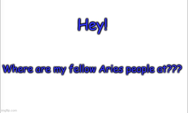 Where are mah Aries homies? | Hey! Where are my fellow Aries people at??? | image tagged in white background,aries | made w/ Imgflip meme maker