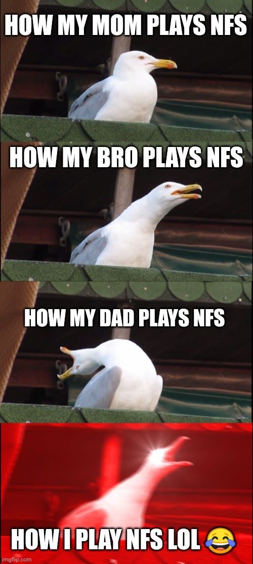 Nfs | HOW MY MOM PLAYS NFS; HOW MY BRO PLAYS NFS; HOW MY DAD PLAYS NFS; HOW I PLAY NFS LOL 😂 | image tagged in memes,inhaling seagull | made w/ Imgflip meme maker