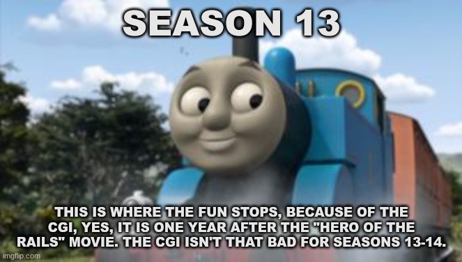 History Of The Thomas & Friends Show: Season 13 | SEASON 13; THIS IS WHERE THE FUN STOPS, BECAUSE OF THE CGI, YES, IT IS ONE YEAR AFTER THE "HERO OF THE RAILS" MOVIE. THE CGI ISN'T THAT BAD FOR SEASONS 13-14. | made w/ Imgflip meme maker