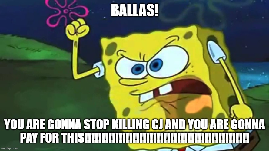 Spongebob getting killed so many times by Ballas be like: | BALLAS! YOU ARE GONNA STOP KILLING CJ AND YOU ARE GONNA PAY FOR THIS!!!!!!!!!!!!!!!!!!!!!!!!!!!!!!!!!!!!!!!!!!!!!!!! | image tagged in angry spongebob | made w/ Imgflip meme maker