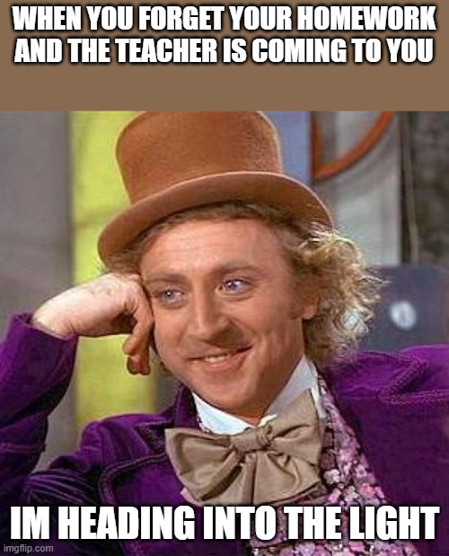 Creepy Condescending Wonka | WHEN YOU FORGET YOUR HOMEWORK AND THE TEACHER IS COMING TO YOU; IM HEADING INTO THE LIGHT | image tagged in memes,creepy condescending wonka | made w/ Imgflip meme maker