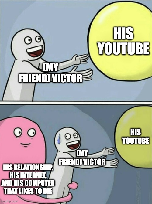 my friend and his youtube | HIS YOUTUBE; (MY FRIEND) VICTOR; HIS YOUTUBE; (MY FRIEND) VICTOR; HIS RELATIONSHIP, HIS INTERNET, AND HIS COMPUTER THAT LIKES TO DIE | image tagged in memes,running away balloon | made w/ Imgflip meme maker