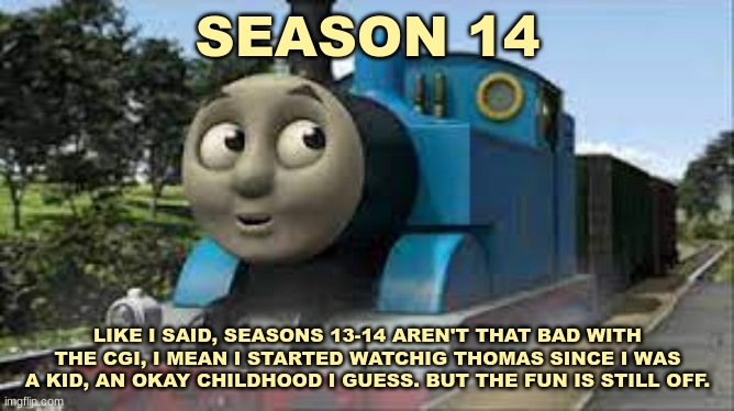 History Of The Thomas & Friends Show: Season 14 | SEASON 14; LIKE I SAID, SEASONS 13-14 AREN'T THAT BAD WITH THE CGI, I MEAN I STARTED WATCHIG THOMAS SINCE I WAS A KID, AN OKAY CHILDHOOD I GUESS. BUT THE FUN IS STILL OFF. | made w/ Imgflip meme maker
