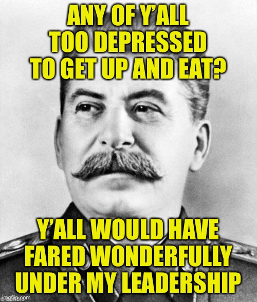 LOL this is wrong- | ANY OF Y’ALL TOO DEPRESSED TO GET UP AND EAT? Y’ALL WOULD HAVE FARED WONDERFULLY UNDER MY LEADERSHIP | image tagged in hypocrite stalin | made w/ Imgflip meme maker