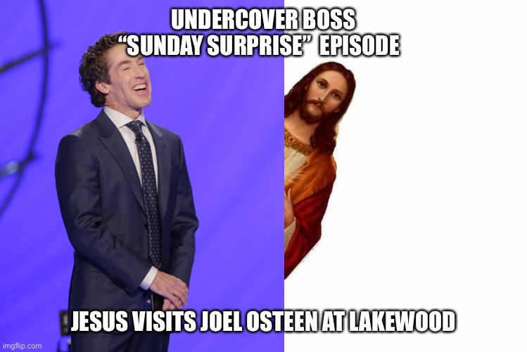 Sunday surprise | UNDERCOVER BOSS “SUNDAY SURPRISE”  EPISODE; JESUS VISITS JOEL OSTEEN AT LAKEWOOD | image tagged in joel osteen | made w/ Imgflip meme maker