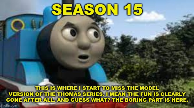 History Of The Thomas & Friends Show: Season 15 | SEASON 15; THIS IS WHERE I START TO MISS THE MODEL VERSION OF THE THOMAS SERIES. I MEAN THE FUN IS CLEARLY GONE AFTER ALL. AND GUESS WHAT? THE BORING PART IS HERE. | made w/ Imgflip meme maker