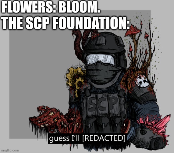 SCP-001 The World's Gone Beautiful | FLOWERS: BLOOM. THE SCP FOUNDATION: | image tagged in guess i'll redacted,scp meme,scp | made w/ Imgflip meme maker