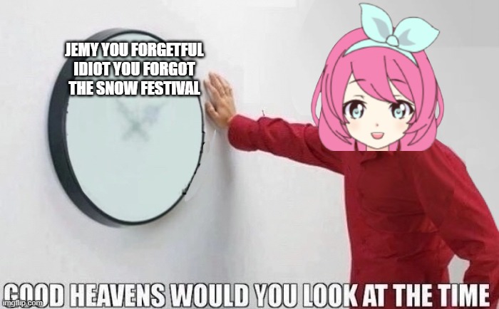 Good Heavens Would You Look At The Time | JEMY YOU FORGETFUL IDIOT YOU FORGOT THE SNOW FESTIVAL | image tagged in good heavens would you look at the time | made w/ Imgflip meme maker