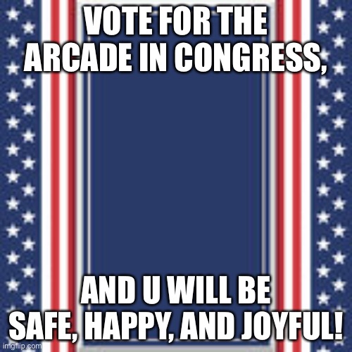 blank campaign poster | VOTE FOR THE ARCADE IN CONGRESS, AND U WILL BE SAFE, HAPPY, AND JOYFUL! | image tagged in blank campaign poster | made w/ Imgflip meme maker