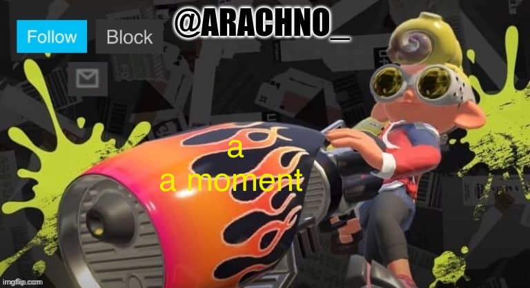 a | a
a moment | image tagged in arachno_temp,a | made w/ Imgflip meme maker