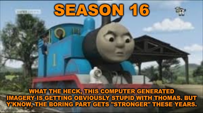 History Of The Thomas & Friends Show: Season 16 |  SEASON 16; WHAT THE HECK, THIS COMPUTER GENERATED IMAGERY IS GETTING OBVIOUSLY STUPID WITH THOMAS. BUT Y'KNOW, THE BORING PART GETS "STRONGER" THESE YEARS. | made w/ Imgflip meme maker