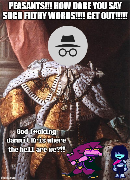 Kris and Susie exploring IMGFLIP_PRESIDENTS | PEASANTS!!! HOW DARE YOU SAY SUCH FILTHY WORDS!!!! GET OUT!!!!! God f*cking dammit Kris where the hell are we?!! | image tagged in king george iii | made w/ Imgflip meme maker