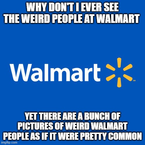 Walmart Life | WHY DON'T I EVER SEE THE WEIRD PEOPLE AT WALMART; YET THERE ARE A BUNCH OF PICTURES OF WEIRD WALMART PEOPLE AS IF IT WERE PRETTY COMMON | image tagged in walmart life | made w/ Imgflip meme maker