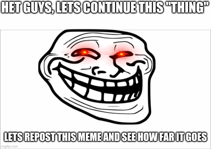 lets continue reposting this meme | HET GUYS, LETS CONTINUE THIS "THING"; LETS REPOST THIS MEME AND SEE HOW FAR IT GOES | image tagged in troll face,repost | made w/ Imgflip meme maker