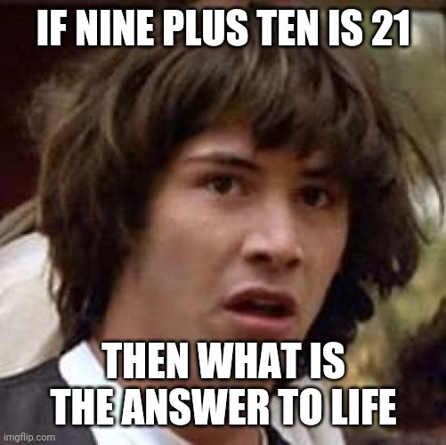 Conspiracy Keanu Meme | IF NINE PLUS TEN IS 21; THEN WHAT IS THE ANSWER TO LIFE | image tagged in memes,conspiracy keanu | made w/ Imgflip meme maker