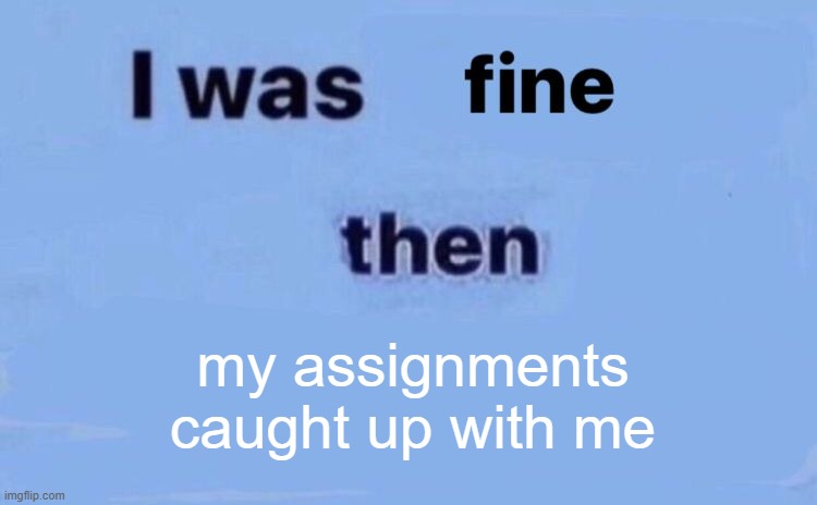 i was fine then | my assignments caught up with me | image tagged in i was fine then | made w/ Imgflip meme maker