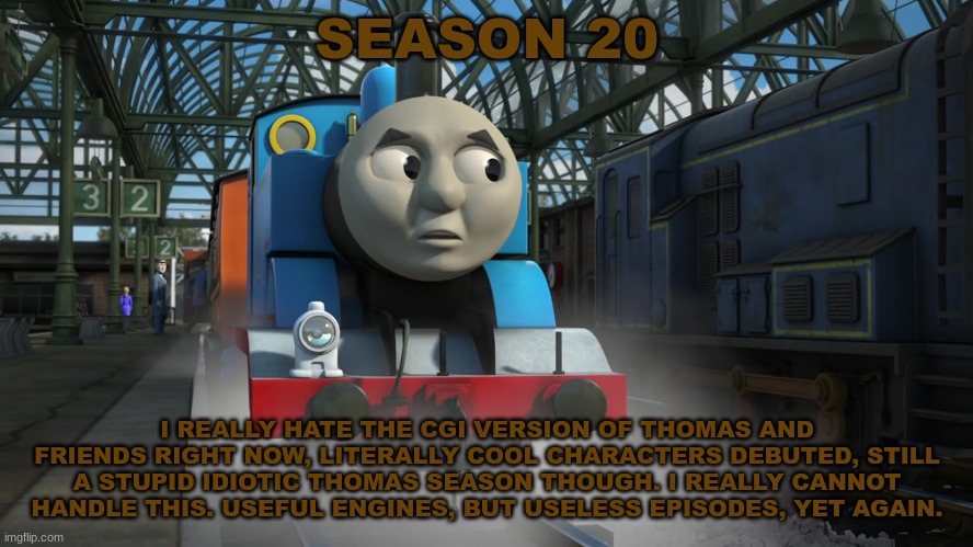 History Of The Thomas & Friends Show: Season 20 |  SEASON 20; I REALLY HATE THE CGI VERSION OF THOMAS AND FRIENDS RIGHT NOW, LITERALLY COOL CHARACTERS DEBUTED, STILL A STUPID IDIOTIC THOMAS SEASON THOUGH. I REALLY CANNOT HANDLE THIS. USEFUL ENGINES, BUT USELESS EPISODES, YET AGAIN. | made w/ Imgflip meme maker