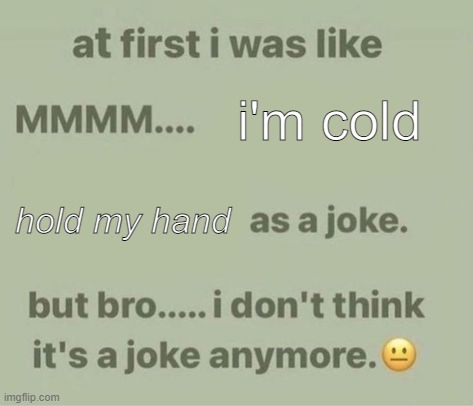 ahh, i'm cold | i'm cold; hold my hand | image tagged in i don t think it s a joke anymore | made w/ Imgflip meme maker