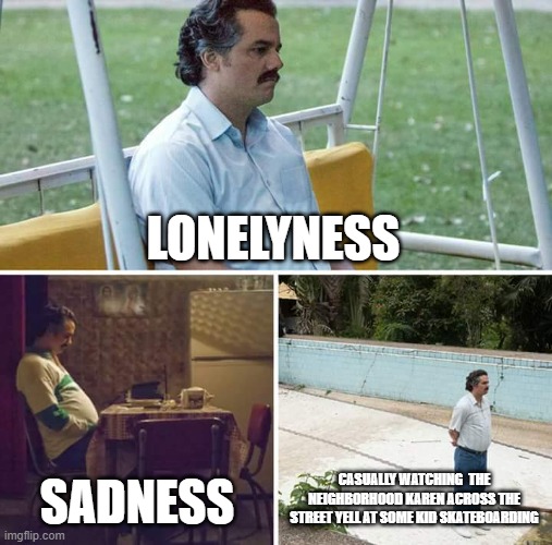 o.O | LONELYNESS; SADNESS; CASUALLY WATCHING  THE NEIGHBORHOOD KAREN ACROSS THE STREET YELL AT SOME KID SKATEBOARDING | image tagged in memes,sad pablo escobar | made w/ Imgflip meme maker