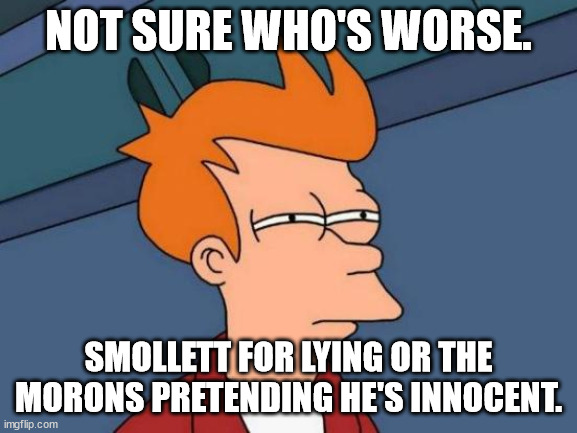 Futurama Fry Meme | NOT SURE WHO'S WORSE. SMOLLETT FOR LYING OR THE MORONS PRETENDING HE'S INNOCENT. | image tagged in memes,futurama fry | made w/ Imgflip meme maker