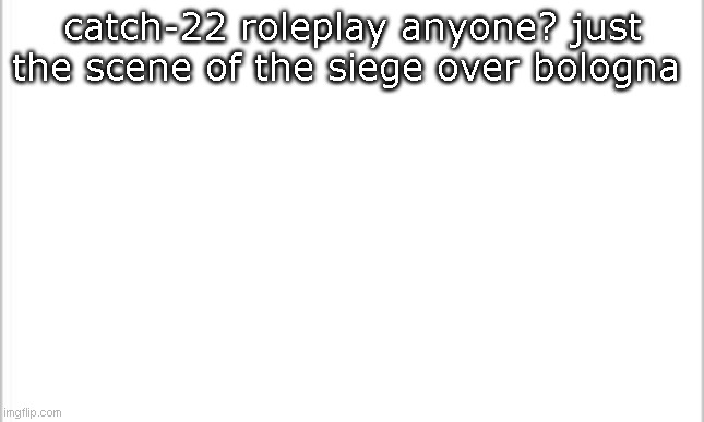 comedy ww2 roleplay (yes it has an end) | catch-22 roleplay anyone? just the scene of the siege over bologna | image tagged in white background | made w/ Imgflip meme maker