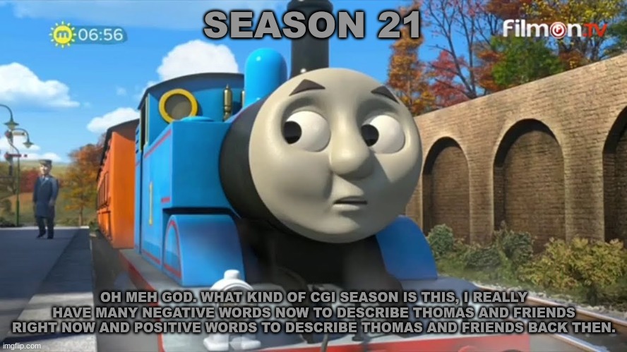 History Of The Thomas & Friends Show: Season 21 |  SEASON 21; OH MEH GOD. WHAT KIND OF CGI SEASON IS THIS, I REALLY HAVE MANY NEGATIVE WORDS NOW TO DESCRIBE THOMAS AND FRIENDS RIGHT NOW AND POSITIVE WORDS TO DESCRIBE THOMAS AND FRIENDS BACK THEN. | made w/ Imgflip meme maker