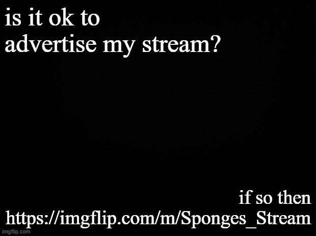 https://imgflip.com/m/Sponges_Stream | is it ok to advertise my stream? if so then https://imgflip.com/m/Sponges_Stream | image tagged in advertisement | made w/ Imgflip meme maker