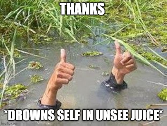 FLOODING THUMBS UP | THANKS *DROWNS SELF IN UNSEE JUICE* | image tagged in flooding thumbs up | made w/ Imgflip meme maker